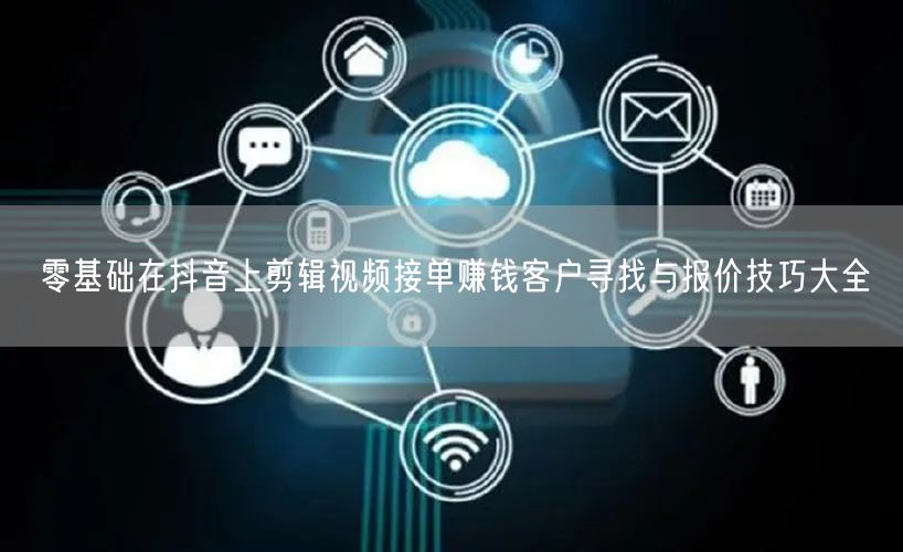 零基础在抖音上剪辑视频接单赚钱客户寻找与报价技巧大全
