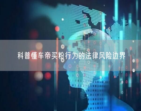 科普懂车帝买粉行为的法律风险边界