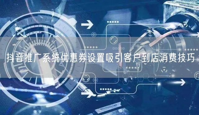 抖音推广系统优惠券设置吸引客户到店消费技巧