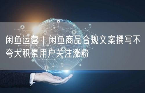 闲鱼运营|闲鱼商品合规文案撰写不夸大积累用户关注涨粉
