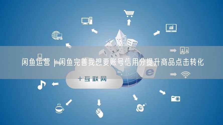 闲鱼运营｜闲鱼完善我想要账号信用分提升商品点击转化