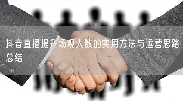抖音直播提升场观人数的实用方法与运营思路总结