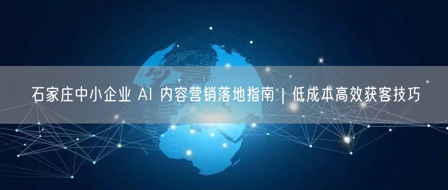 石家庄中小企业 AI 内容营销落地指南|低成本高效获客技巧