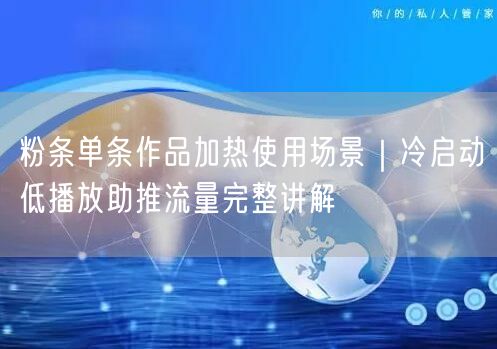 粉条单条作品加热使用场景|冷启动低播放助推流量完整讲解