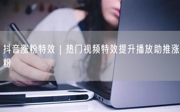 抖音涨粉特效｜热门视频特效提升播放助推涨粉