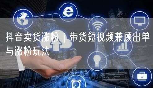 抖音卖货涨粉｜带货短视频兼顾出单与涨粉玩法