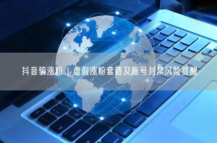 抖音骗涨粉｜虚假涨粉套路及账号封禁风险提醒