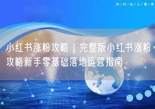 小红书涨粉攻略｜完整版小红书涨粉攻略新手零基础落地运营指南