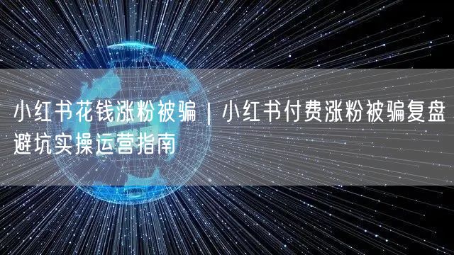 小红书花钱涨粉被骗｜小红书付费涨粉被骗复盘避坑实操运营指南