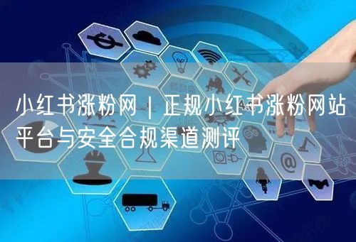 小红书涨粉网｜正规小红书涨粉网站平台与安全合规渠道测评