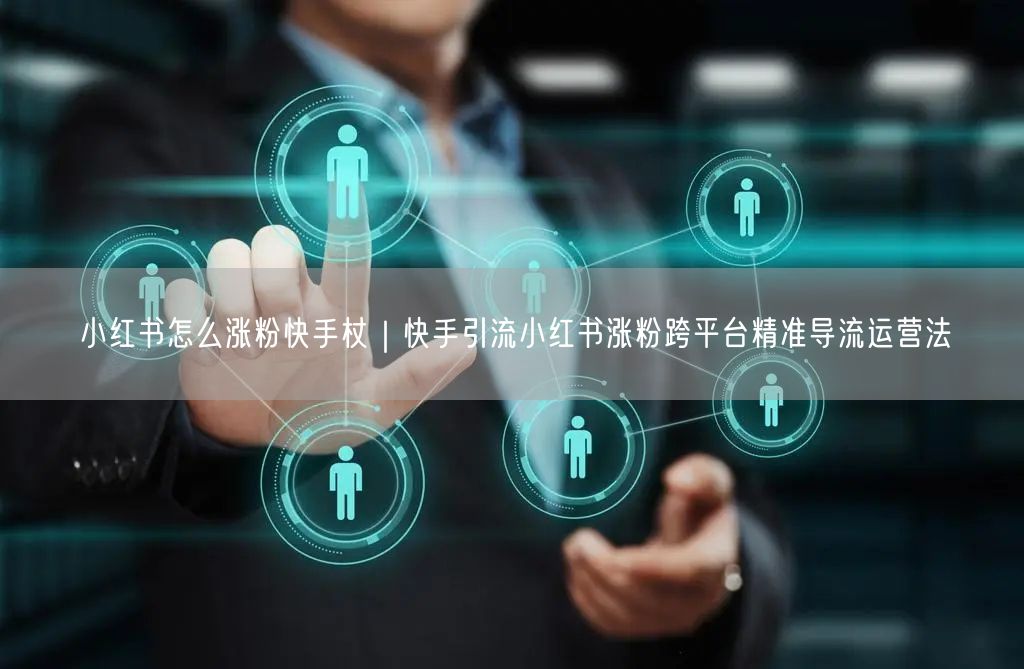 小红书怎么涨粉快手杖｜快手引流小红书涨粉跨平台精准导流运营法