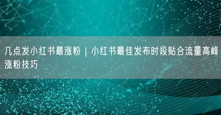 几点发小红书最涨粉｜小红书最佳发布时段贴合流量高峰涨粉技巧