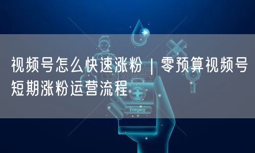 视频号怎么快速涨粉｜零预算视频号短期涨粉运营流程