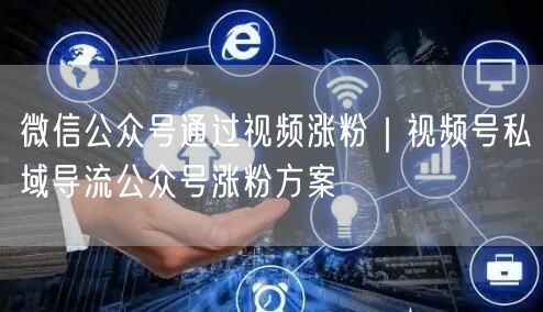 微信公众号通过视频涨粉｜视频号私域导流公众号涨粉方案