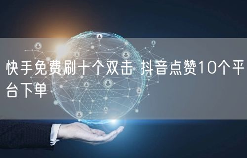 快手免费刷十个双击 抖音点赞10个平台下单
