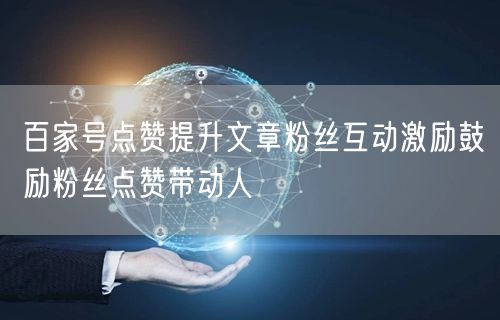 百家号点赞提升文章粉丝互动激励鼓励粉丝点赞带动人