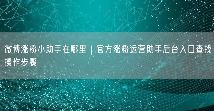 微博涨粉小助手在哪里｜官方涨粉运营助手后台入口查找操作步骤