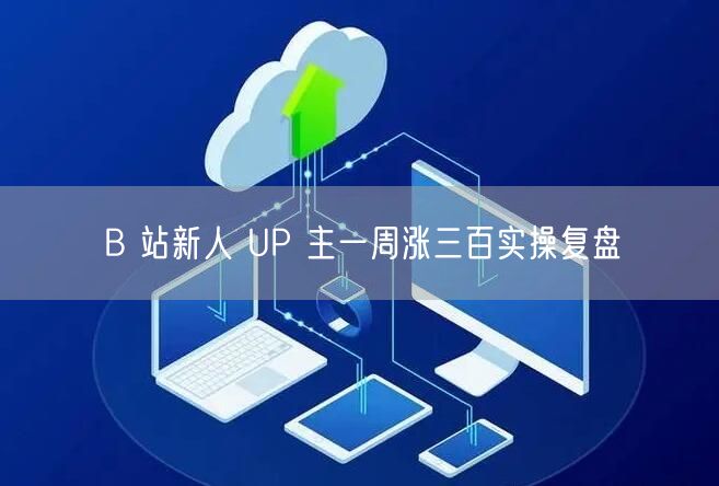 B 站新人 UP 主一周涨三百实操复盘
