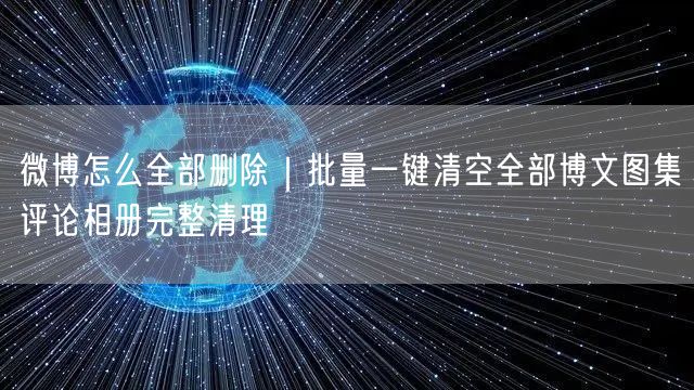 微博怎么全部删除｜批量一键清空全部博文图集评论相册完整清理