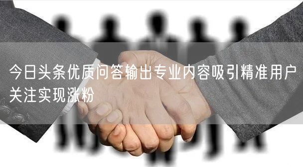 今日头条优质问答输出专业内容吸引精准用户关注实现涨粉