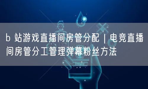 b 站游戏直播间房管分配｜电竞直播间房管分工管理弹幕粉丝方法