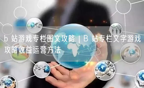 b 站游戏专栏图文攻略｜B 站专栏文字游戏攻略收益运营方法