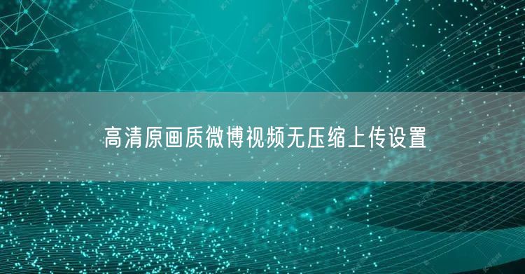 高清原画质微博视频无压缩上传设置