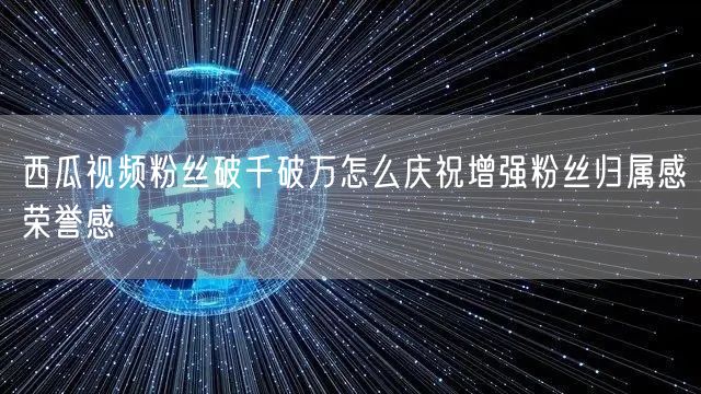 西瓜视频粉丝破千破万怎么庆祝增强粉丝归属感荣誉感