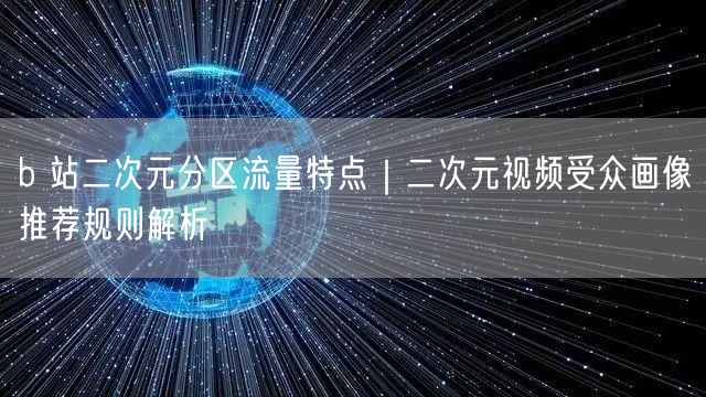 b 站二次元分区流量特点｜二次元视频受众画像推荐规则解析