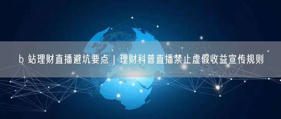 b 站理财直播避坑要点｜理财科普直播禁止虚假收益宣传规则