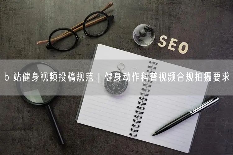 b 站健身视频投稿规范｜健身动作科普视频合规拍摄要求