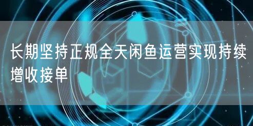 长期坚持正规全天闲鱼运营实现持续增收接单