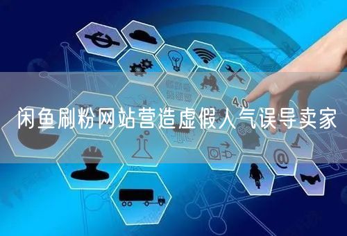 闲鱼刷粉网站营造虚假人气误导卖家