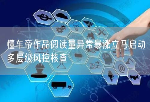 懂车帝作品阅读量异常暴涨立马启动多层级风控核查