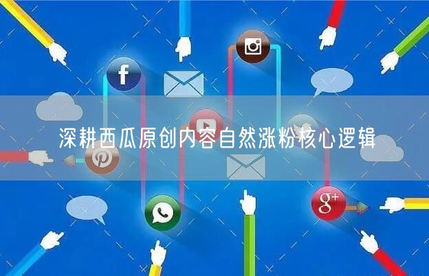 深耕西瓜原创内容自然涨粉核心逻辑