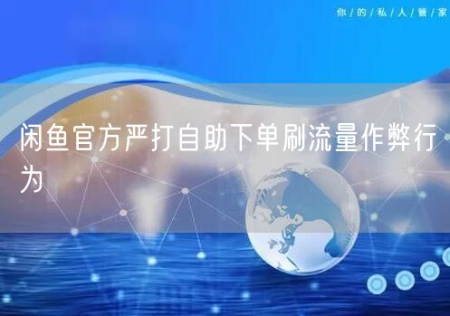 闲鱼官方严打自助下单刷流量作弊行为