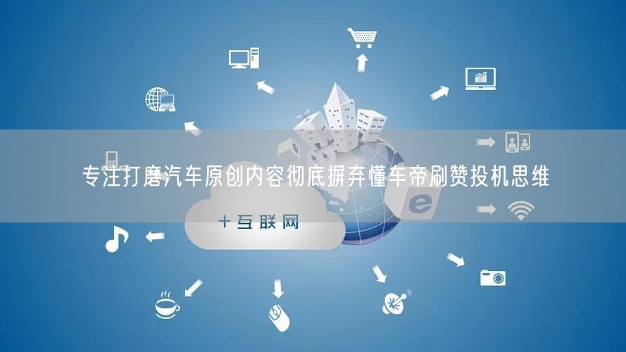 专注打磨汽车原创内容彻底摒弃懂车帝刷赞投机思维