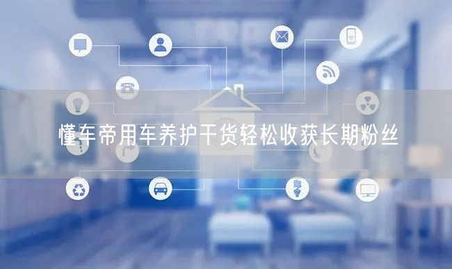 懂车帝用车养护干货轻松收获长期粉丝