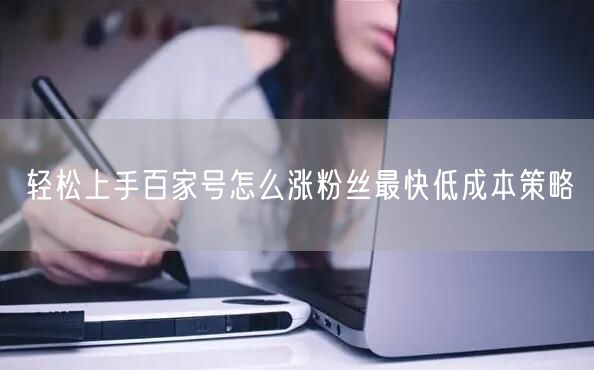 轻松上手百家号怎么涨粉丝最快低成本策略
