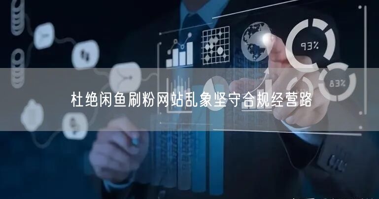 杜绝闲鱼刷粉网站乱象坚守合规经营路