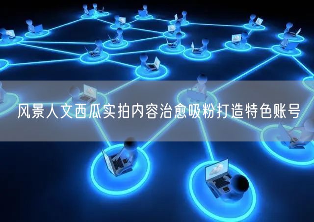 风景人文西瓜实拍内容治愈吸粉打造特色账号