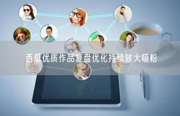 西瓜优质作品复盘优化持续放大吸粉