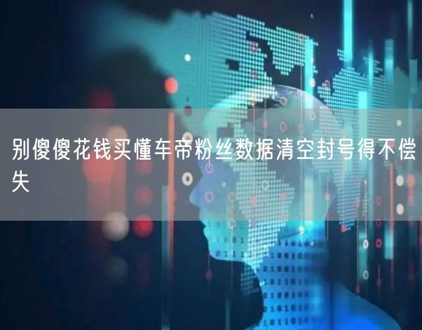 别傻傻花钱买懂车帝粉丝数据清空封号得不偿失
