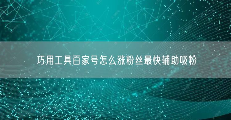 巧用工具百家号怎么涨粉丝最快辅助吸粉