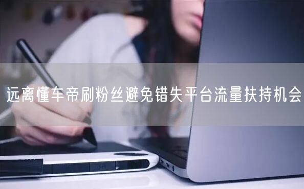 远离懂车帝刷粉丝避免错失平台流量扶持机会