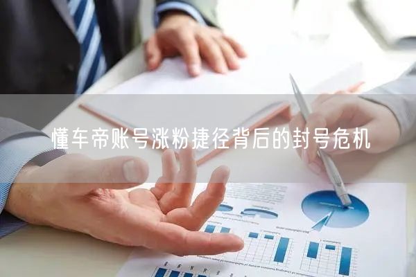 懂车帝账号涨粉捷径背后的封号危机