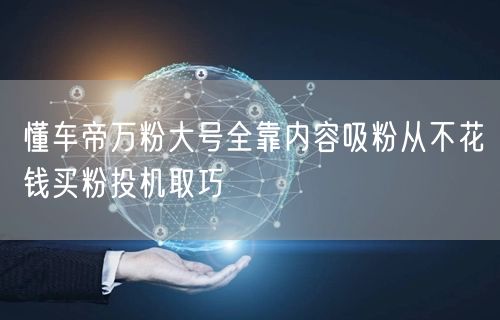 懂车帝万粉大号全靠内容吸粉从不花钱买粉投机取巧
