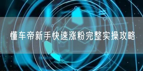 懂车帝新手快速涨粉完整实操攻略