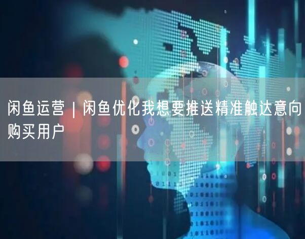 闲鱼运营｜闲鱼优化我想要推送精准触达意向购买用户
