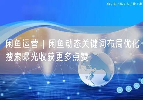 闲鱼运营｜闲鱼动态关键词布局优化搜索曝光收获更多点赞